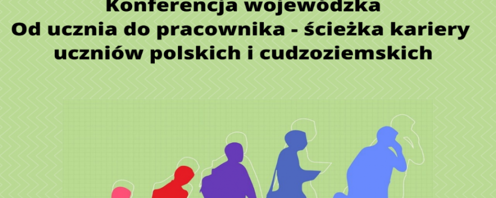 Zapraszamy 30 maja na Wojewódzką Konferencję – Od ucznia do pracownika – ścieżka kariery uczniów polskich i cudzoziemskich